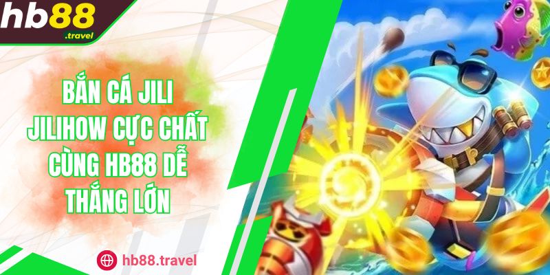 Bắn Cá Jili Jilihow Cực Chất Cùng HB88 Dễ Thắng Lớn