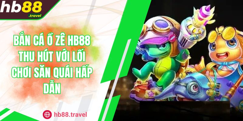 Bắn Cá Ồ Zê HB88 Thu Hút Với Lối Chơi Săn Quái Hấp Dẫn