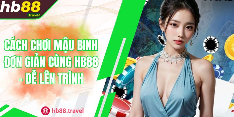 Cách Chơi Mậu Binh Đơn Giản Cùng HB88 - Dễ Lên Trình