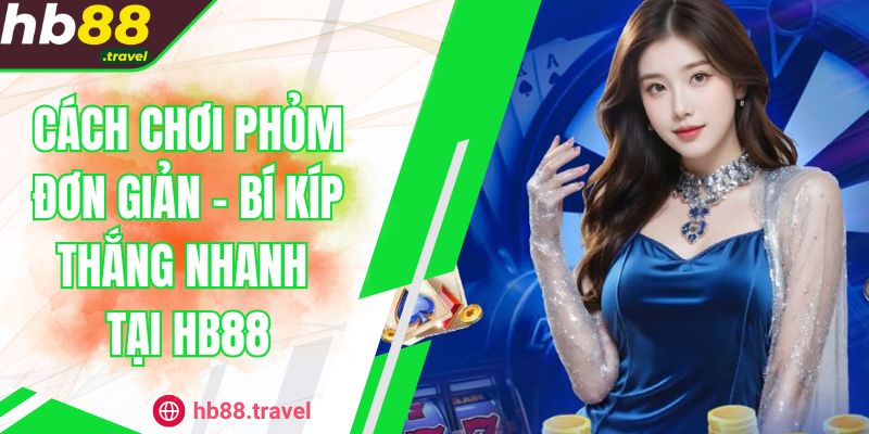 Cách Chơi Phỏm Đơn Giản - Bí Kíp Thắng Nhanh Tại HB88