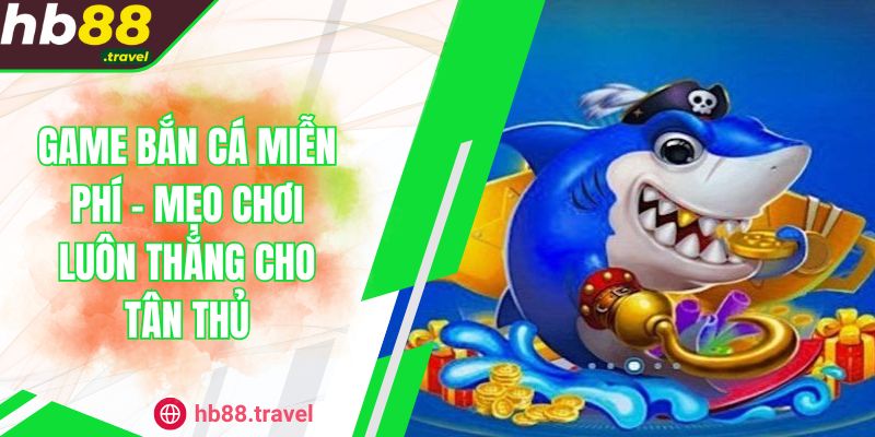 Game Bắn Cá Miễn Phí - Mẹo Chơi Luôn Thắng Cho Tân Thủ